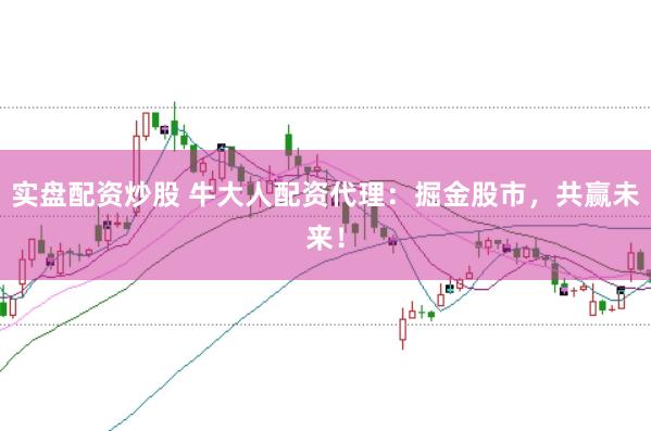 实盘配资炒股 牛大人配资代理：掘金股市，共赢未来！