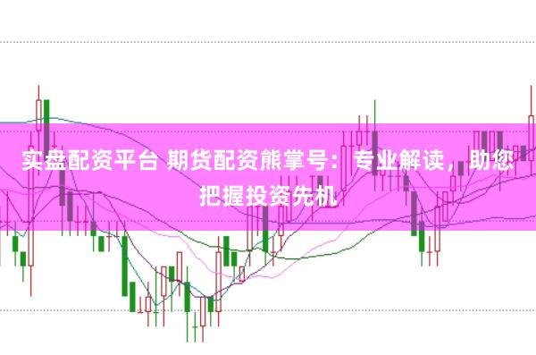 实盘配资平台 期货配资熊掌号:专业解读,助您把握投资先机