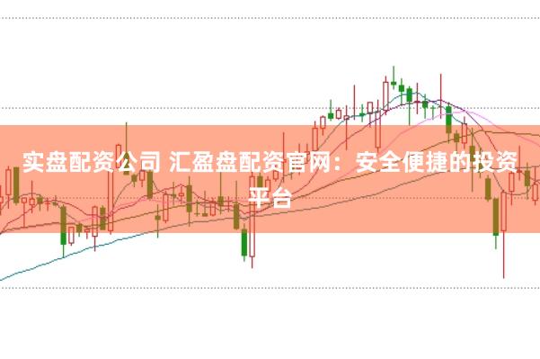 实盘配资公司 汇盈盘配资官网:安全便捷的投资平台