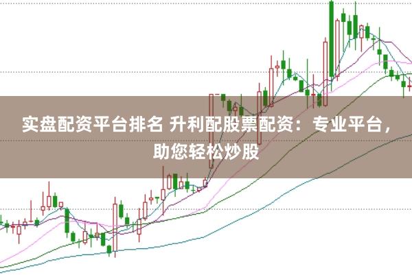 实盘配资平台排名 升利配股票配资:专业平台,助您轻松炒股