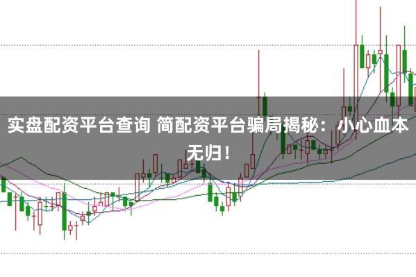 实盘配资平台查询 简配资平台骗局揭秘：小心血本无归！