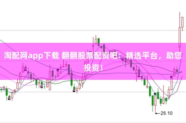 淘配网app下载 翻翻股票配资吧：精选平台，助您投资！