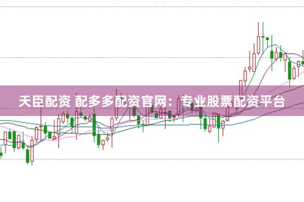 天臣配资 配多多配资官网：专业股票配资平台