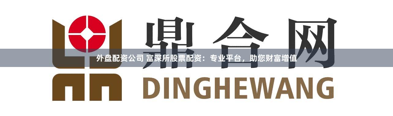 外盘配资公司 富深所股票配资:专业平台,助您财富增值