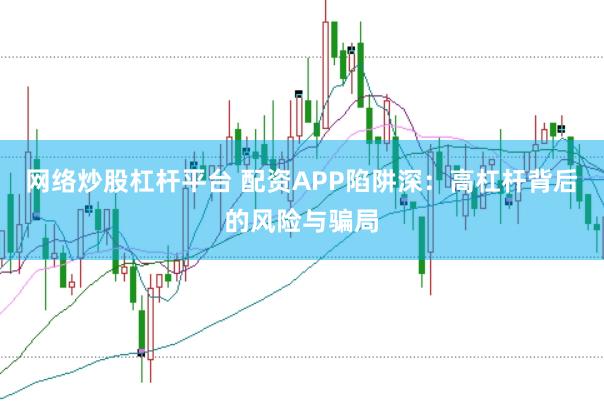 网络炒股杠杆平台 配资APP陷阱深:高杠杆背后的风险与骗局