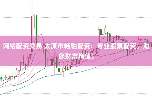 网络配资交易 太原市畅融配资：专业股票配资，助您财富增值！