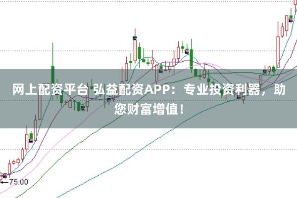 网上配资平台 弘益配资APP：专业投资利器，助您财富增值！