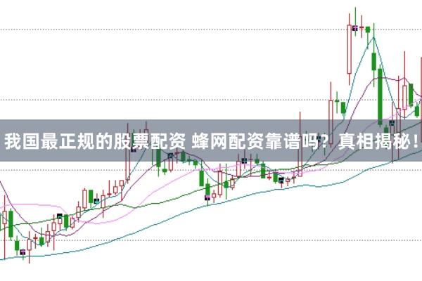 我国最正规的股票配资 蜂网配资靠谱吗?真相揭秘!