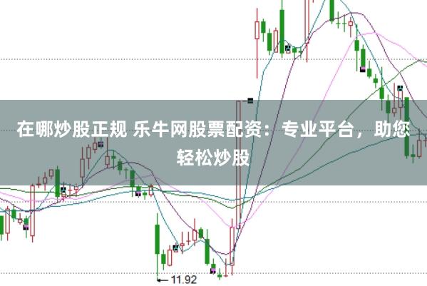 在哪炒股正规 乐牛网股票配资：专业平台，助您轻松炒股