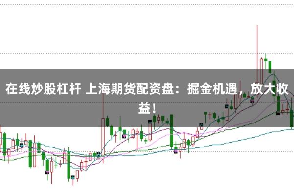 在线炒股杠杆 上海期货配资盘:掘金机遇,放大收益!