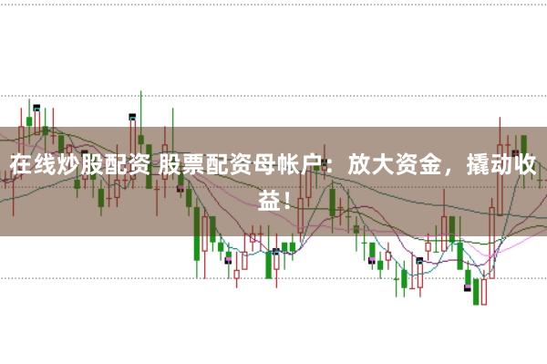 在线炒股配资 股票配资母帐户：放大资金，撬动收益！