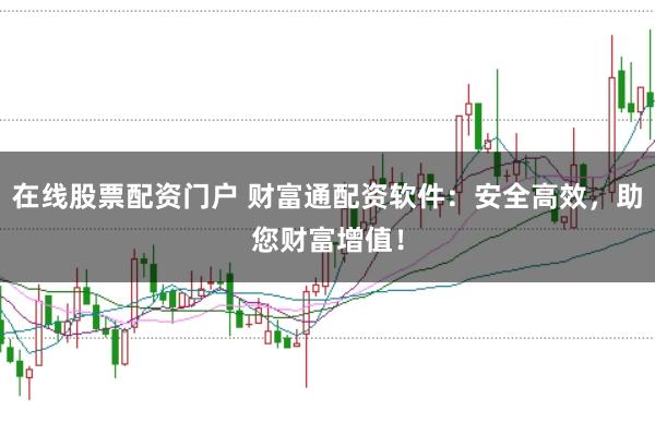 在线股票配资门户 财富通配资软件:安全高效,助您财富增值!