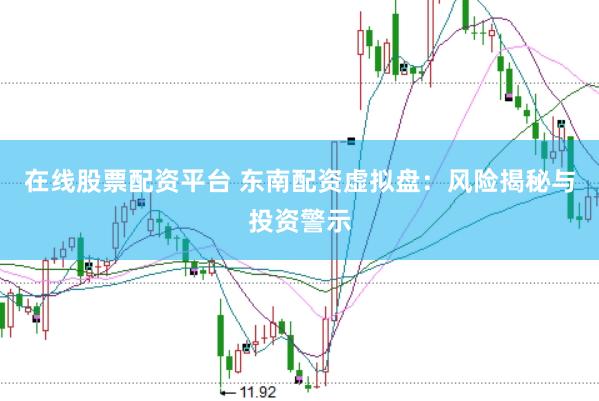 在线股票配资平台 东南配资虚拟盘:风险揭秘与投资警示