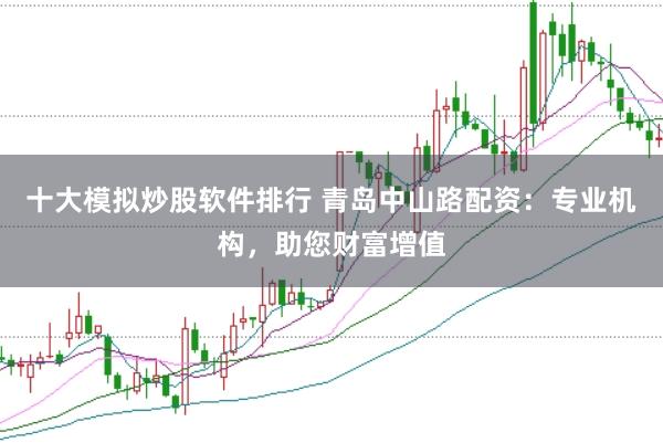 十大模拟炒股软件排行 青岛中山路配资:专业机构,助您财富增值