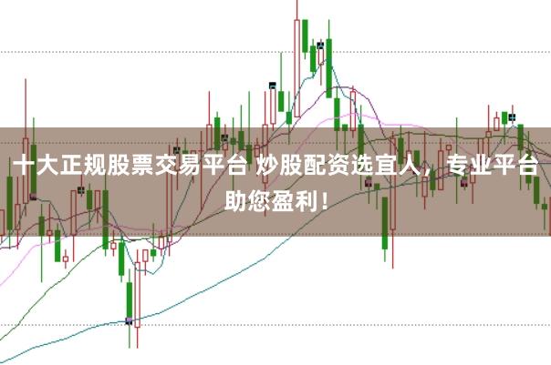 十大正规股票交易平台 炒股配资选宜人，专业平台助您盈利！