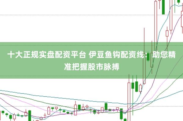 十大正规实盘配资平台 伊豆鱼钩配资线:助您精准把握股市脉搏