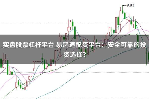 实盘股票杠杆平台 易鸿道配资平台：安全可靠的投资选择？
