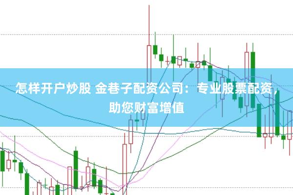 怎样开户炒股 金巷子配资公司:专业股票配资,助您财富增值