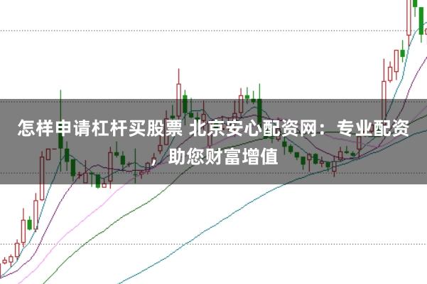 怎样申请杠杆买股票 北京安心配资网:专业配资,助您财富增值