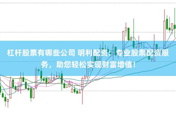 杠杆股票有哪些公司 明利配资：专业股票配资服务，助您轻松实现财富增值！