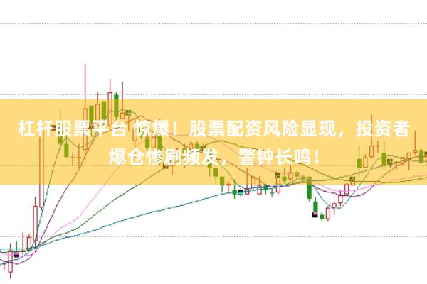 杠杆股票平台 惊爆！股票配资风险显现，投资者爆仓惨剧频发，警钟长鸣！