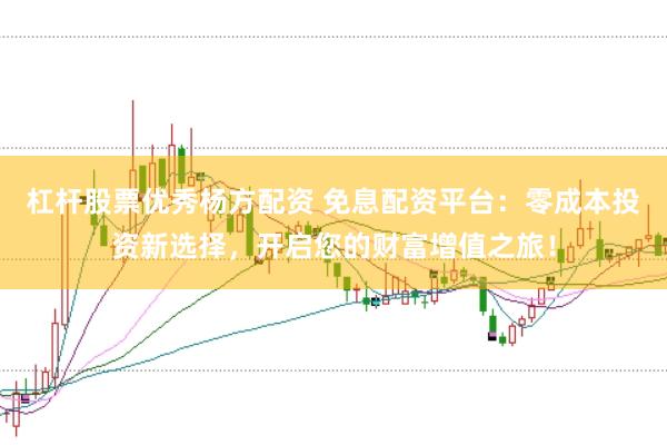 杠杆股票优秀杨方配资 免息配资平台:零成本投资新选择,开启您的财富增值之旅!