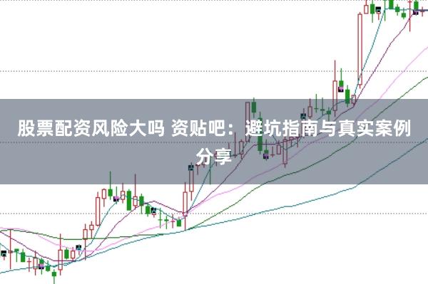 股票配资风险大吗 资贴吧:避坑指南与真实案例分享