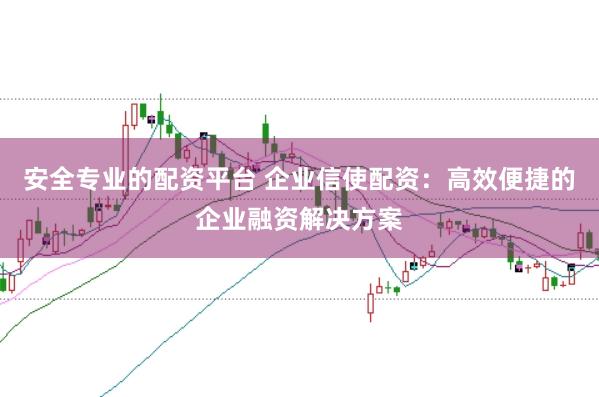 安全专业的配资平台 企业信使配资：高效便捷的企业融资解决方案