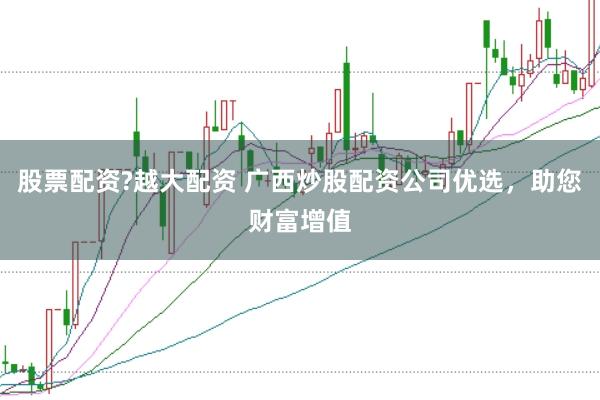 股票配资?越大配资 广西炒股配资公司优选,助您财富增值