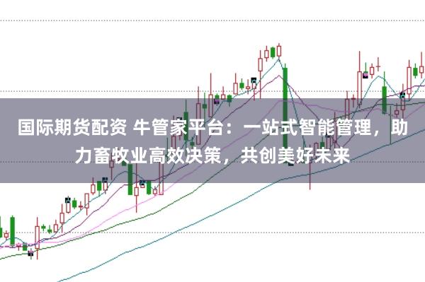 国际期货配资 牛管家平台:一站式智能管理,助力畜牧业高效决策,共创美好未来