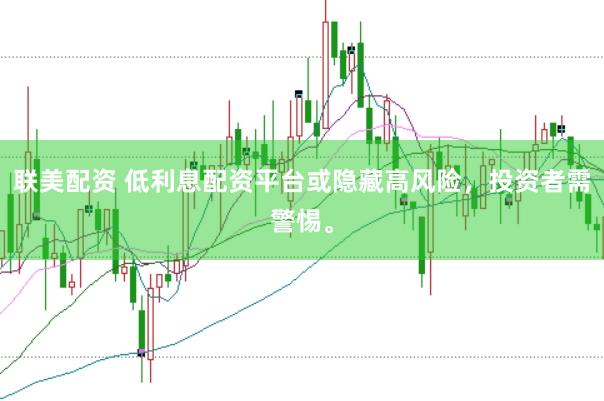 联美配资 低利息配资平台或隐藏高风险，投资者需警惕。