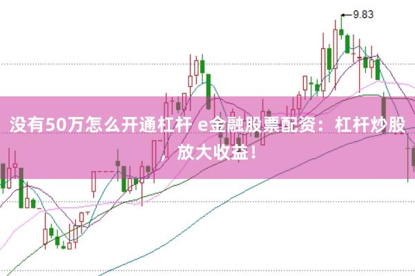 没有50万怎么开通杠杆 e金融股票配资:杠杆炒股,放大收益!