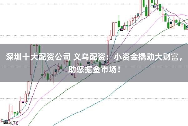 深圳十大配资公司 义乌配资：小资金撬动大财富，助您掘金市场！