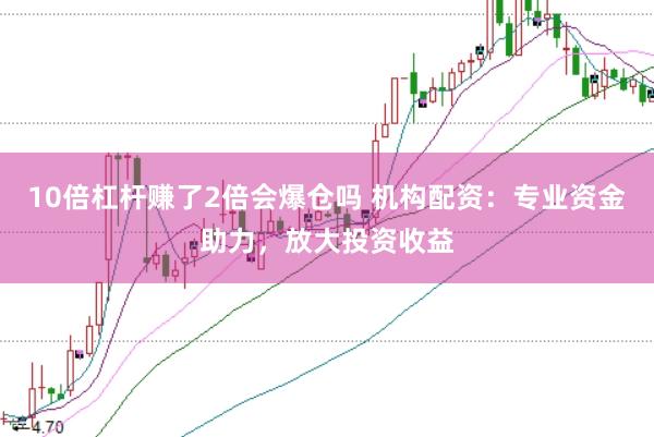 10倍杠杆赚了2倍会爆仓吗 机构配资:专业资金助力,放大投资收益
