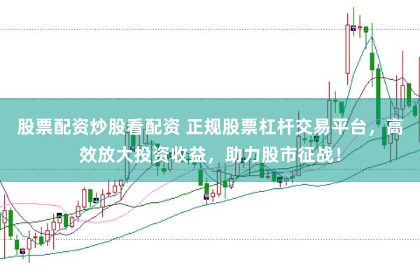 股票配资炒股看配资 正规股票杠杆交易平台,高效放大投资收益,助力股市征战!