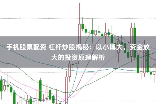 手机股票配资 杠杆炒股揭秘：以小博大，资金放大的投资原理解析
