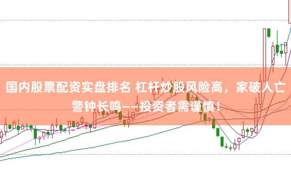 国内股票配资实盘排名 杠杆炒股风险高,家破人亡警钟长鸣——投资者需谨慎!