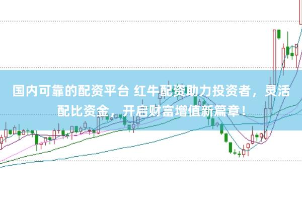 国内可靠的配资平台 红牛配资助力投资者,灵活配比资金,开启财富增值新篇章!