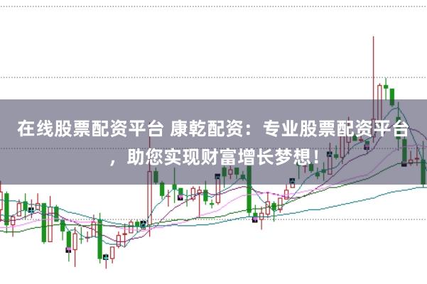 在线股票配资平台 康乾配资：专业股票配资平台，助您实现财富增长梦想！