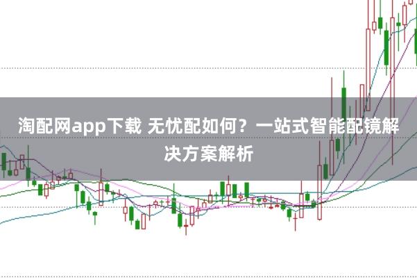 淘配网app下载 无忧配如何？一站式智能配镜解决方案解析