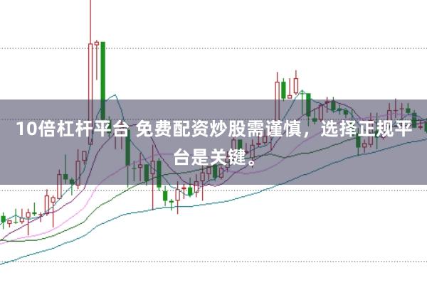 10倍杠杆平台 免费配资炒股需谨慎,选择正规平台是关键。