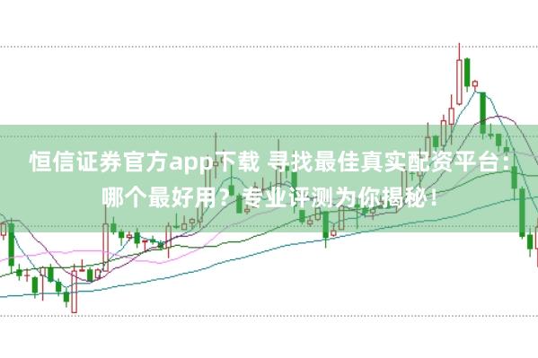 恒信证券官方app下载 寻找最佳真实配资平台：哪个最好用？专业评测为你揭秘！