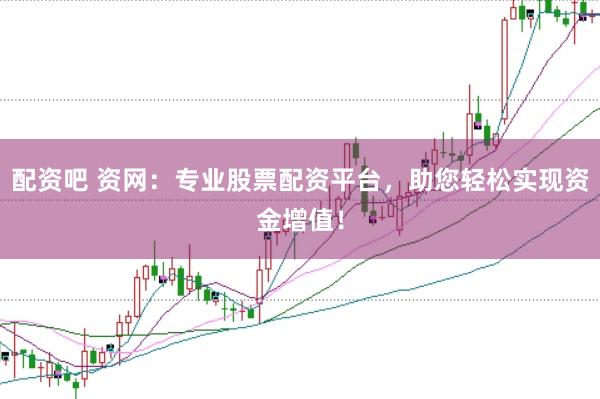 配资吧 资网：专业股票配资平台，助您轻松实现资金增值！