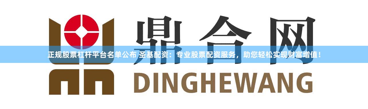 正规股票杠杆平台名单公布 圣基配资:专业股票配资服务,助您轻松实现财富增值!