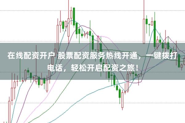 在线配资开户 股票配资服务热线开通，一键拨打电话，轻松开启配资之旅！