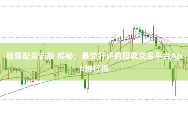 股票配资选股 揭秘:最受好评的股票交易平台App排行榜