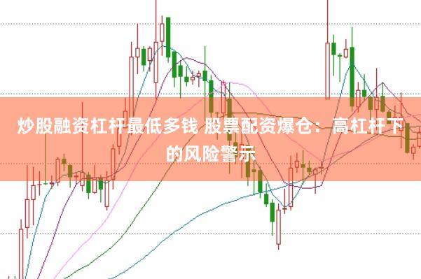 炒股融资杠杆最低多钱 股票配资爆仓:高杠杆下的风险警示