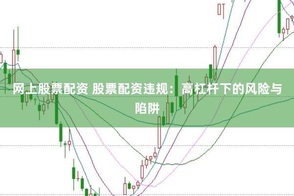 网上股票配资 股票配资违规：高杠杆下的风险与陷阱