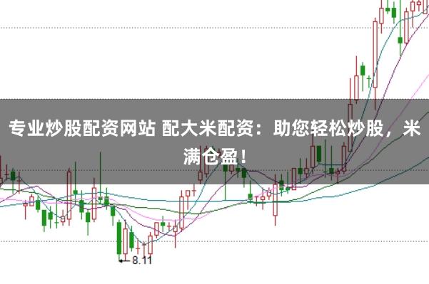 专业炒股配资网站 配大米配资：助您轻松炒股，米满仓盈！