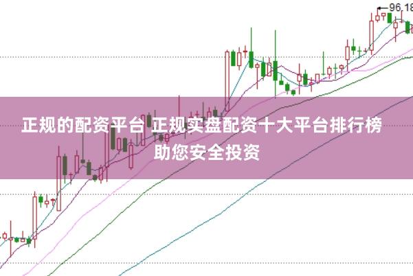 正规的配资平台 正规实盘配资十大平台排行榜 助您安全投资